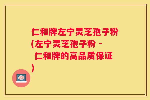 仁和牌左宁灵芝孢子粉(左宁灵芝孢子粉 - 仁和牌的高品质保证)