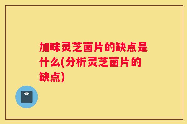 加味灵芝菌片的缺点是什么(分析灵芝菌片的缺点)