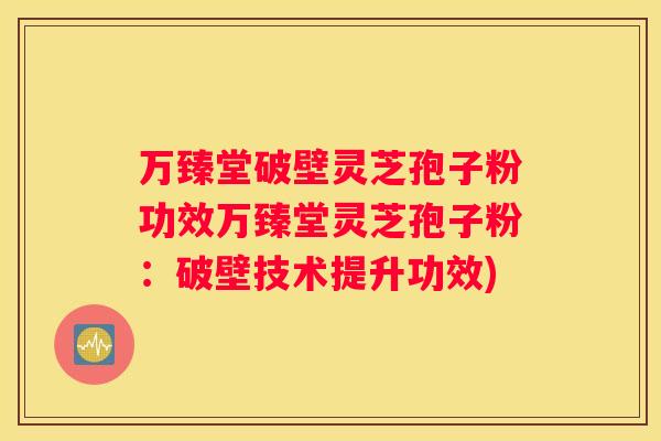 万臻堂破壁灵芝孢子粉功效万臻堂灵芝孢子粉：破壁技术提升功效)