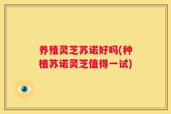 养殖灵芝苏诺好吗(种植苏诺灵芝值得一试)