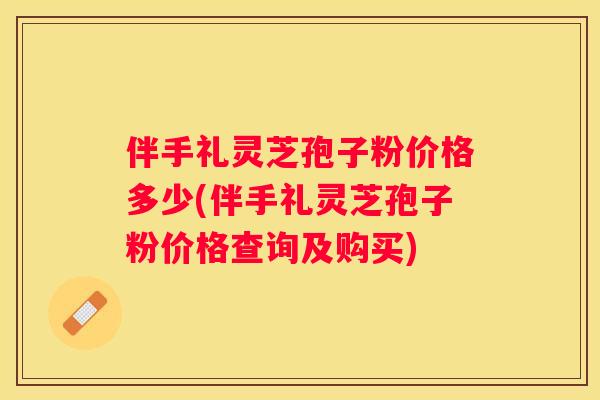 伴手礼灵芝孢子粉价格多少(伴手礼灵芝孢子粉价格查询及购买)