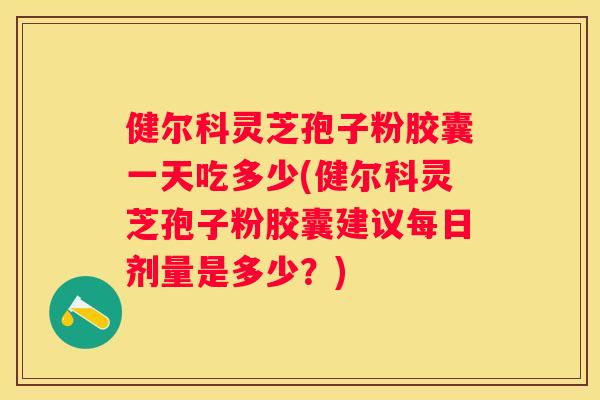 健尔科灵芝孢子粉胶囊一天吃多少(健尔科灵芝孢子粉胶囊建议每日剂量是多少？)