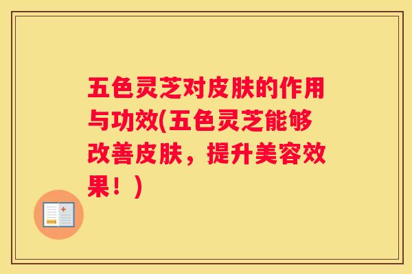 五色灵芝对的作用与功效(五色灵芝能够改善，提升美容效果！)