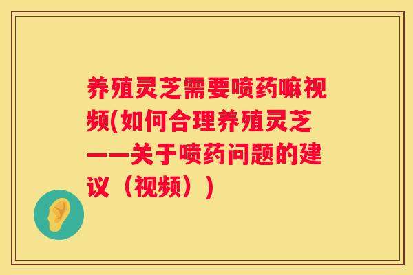 养殖灵芝需要喷药嘛视频(如何合理养殖灵芝——关于喷药问题的建议（视频）)