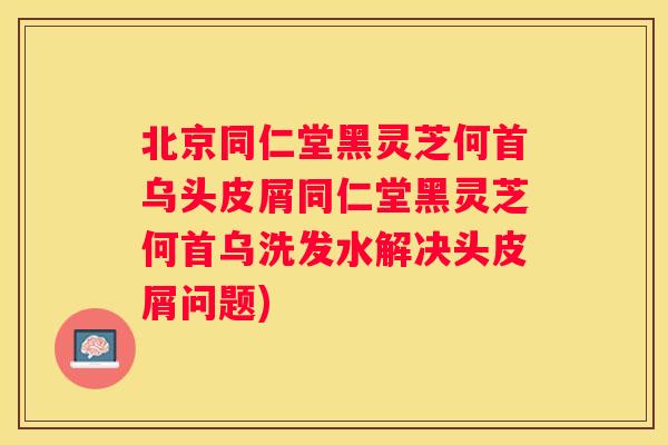北京同仁堂黑灵芝何首乌头皮屑同仁堂黑灵芝何首乌洗发水解决头皮屑问题)