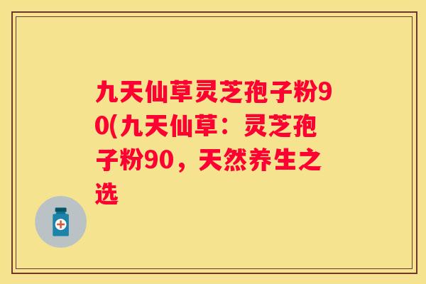 九天仙草灵芝孢子粉90(九天仙草：灵芝孢子粉90，天然养生之选