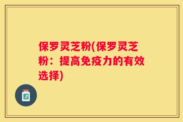 保罗灵芝粉(保罗灵芝粉：提高免疫力的有效选择)