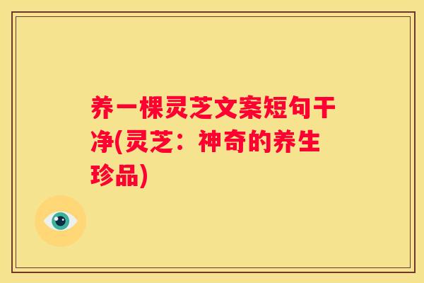 养一棵灵芝文案短句干净(灵芝：神奇的养生珍品)