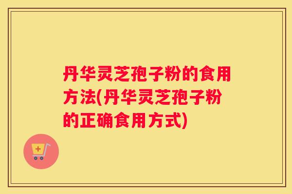 丹华灵芝孢子粉的食用方法(丹华灵芝孢子粉的正确食用方式)