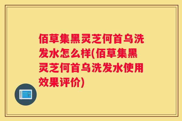 佰草集黑灵芝何首乌洗发水怎么样(佰草集黑灵芝何首乌洗发水使用效果评价)