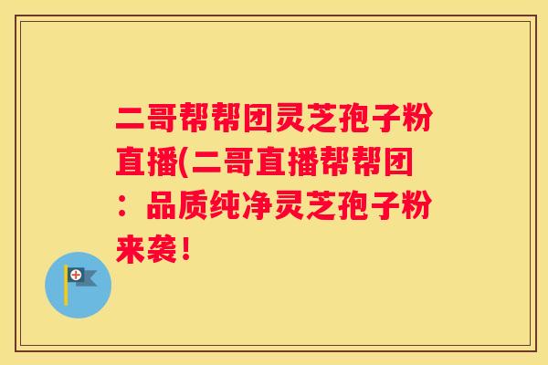二哥帮帮团灵芝孢子粉直播(二哥直播帮帮团：品质纯净灵芝孢子粉来袭！