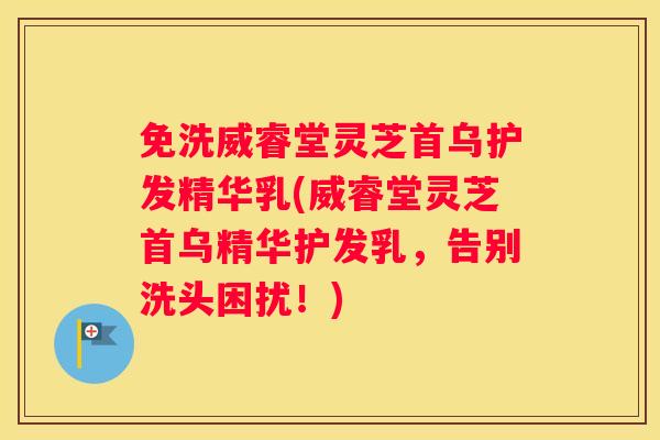 免洗威睿堂灵芝首乌护发精华乳(威睿堂灵芝首乌精华护发乳，告别洗头困扰！)