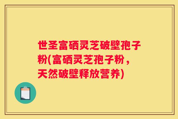 世圣富硒灵芝破壁孢子粉(富硒灵芝孢子粉，天然破壁释放营养)