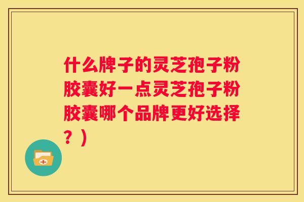 什么牌子的灵芝孢子粉胶囊好一点灵芝孢子粉胶囊哪个品牌更好选择？)