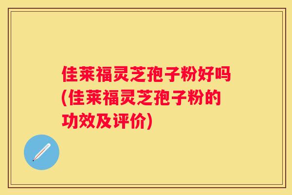 佳莱福灵芝孢子粉好吗(佳莱福灵芝孢子粉的功效及评价)