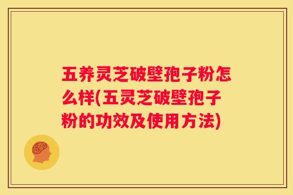 五养灵芝破壁孢子粉怎么样(五灵芝破壁孢子粉的功效及使用方法)