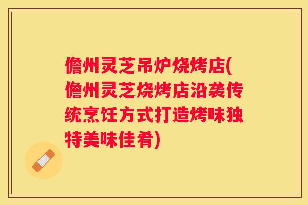 儋州灵芝吊炉烧烤店(儋州灵芝烧烤店沿袭传统烹饪方式打造烤味独特美味佳肴)
