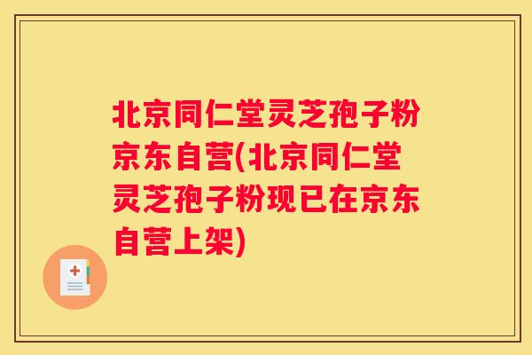 北京同仁堂灵芝孢子粉京东自营(北京同仁堂灵芝孢子粉现已在京东自营上架)