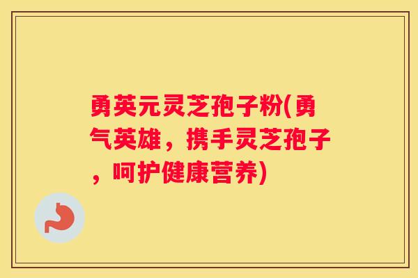 勇英元灵芝孢子粉(勇气英雄，携手灵芝孢子，呵护健康营养)
