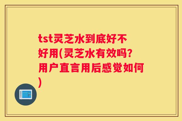 tst灵芝水到底好不好用(灵芝水有效吗？用户直言用后感觉如何)