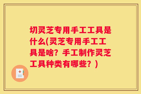 切灵芝专用手工工具是什么(灵芝专用手工工具是啥？手工制作灵芝工具种类有哪些？)