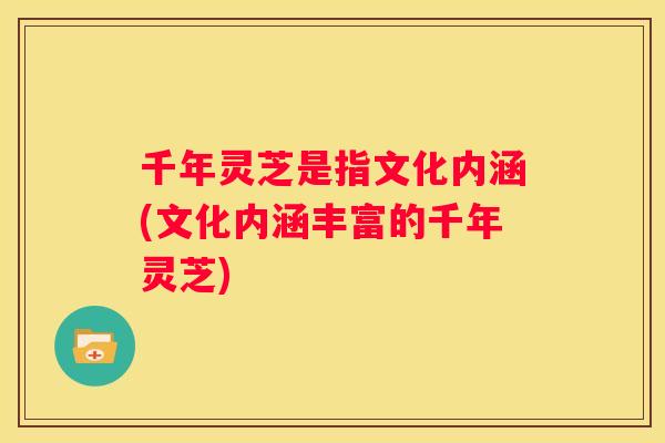 千年灵芝是指文化内涵(文化内涵丰富的千年灵芝)