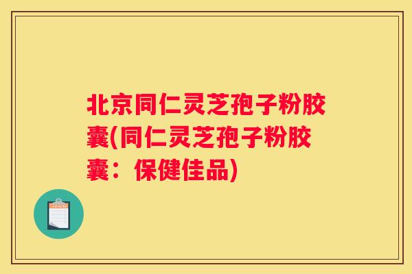 北京同仁灵芝孢子粉胶囊(同仁灵芝孢子粉胶囊：保健佳品)