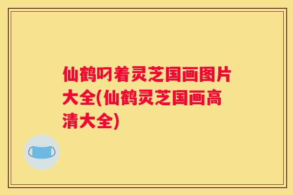 仙鹤叼着灵芝国画图片大全(仙鹤灵芝国画高清大全)