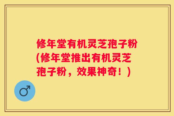 修年堂有机灵芝孢子粉(修年堂推出有机灵芝孢子粉，效果神奇！)