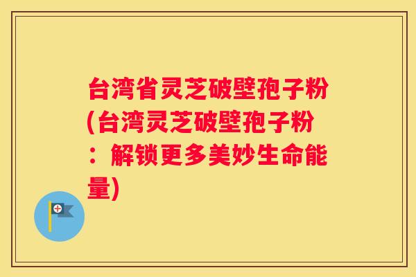 台湾省灵芝破壁孢子粉(台湾灵芝破壁孢子粉：解锁更多美妙生命能量)