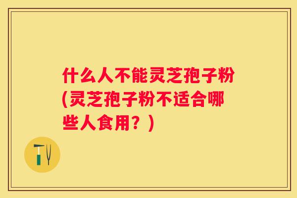 什么人不能灵芝孢子粉(灵芝孢子粉不适合哪些人食用？)
