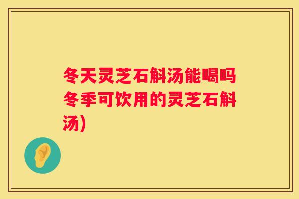冬天灵芝石斛汤能喝吗冬季可饮用的灵芝石斛汤)