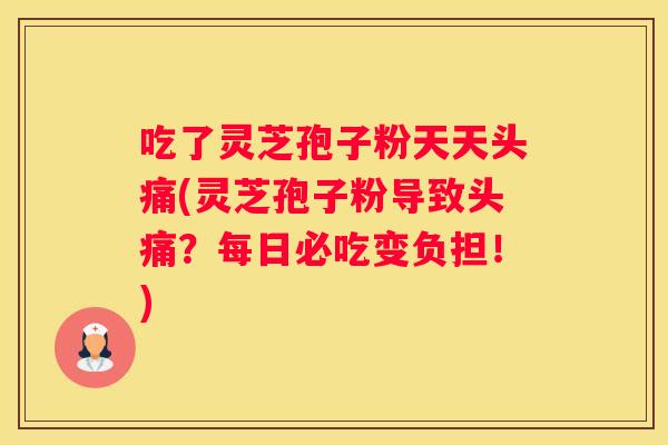 吃了灵芝孢子粉天天头痛(灵芝孢子粉导致头痛？每日必吃变负担！)
