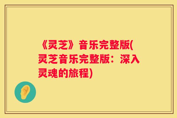 《灵芝》音乐完整版(灵芝音乐完整版:深入灵魂的旅程) 《灵芝》音乐完整版(灵芝音乐完整版:深入灵魂的旅程)