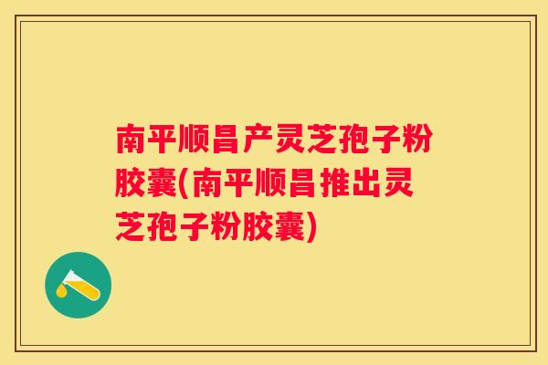 南平顺昌产灵芝孢子粉胶囊(南平顺昌推出灵芝孢子粉胶囊)
