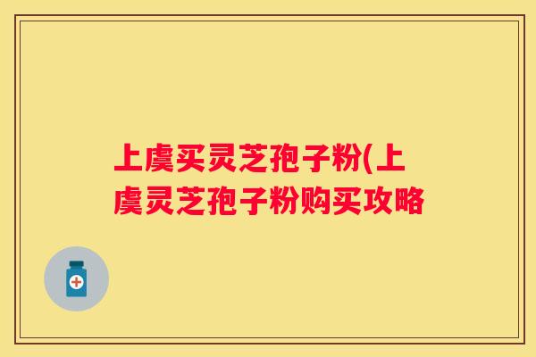 上虞买灵芝孢子粉(上虞灵芝孢子粉购买攻略