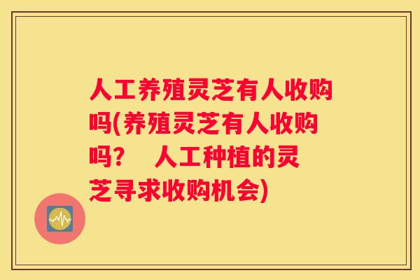人工养殖灵芝有人收购吗(养殖灵芝有人收购吗？  人工种植的灵芝寻求收购机会)