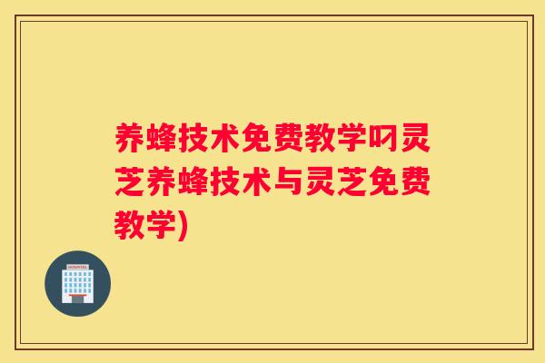 养蜂技术免费教学叼灵芝养蜂技术与灵芝免费教学)