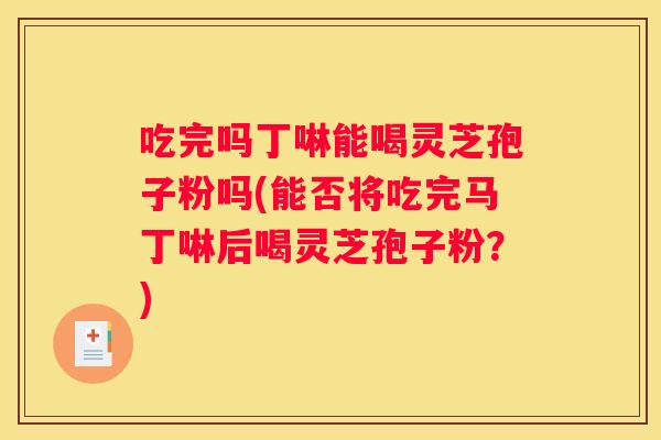 吃完吗丁啉能喝灵芝孢子粉吗(能否将吃完马丁啉后喝灵芝孢子粉?) 吃完吗丁啉能喝灵芝孢子粉吗(能否将吃完马丁啉后喝灵芝孢子粉?)