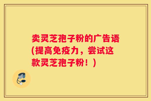 卖灵芝孢子粉的广告语(提高免疫力，尝试这款灵芝孢子粉！)