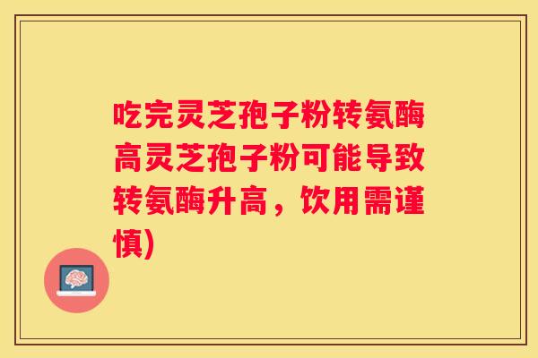 吃完灵芝孢子粉转氨酶高灵芝孢子粉可能导致转氨酶升高，饮用需谨慎)
