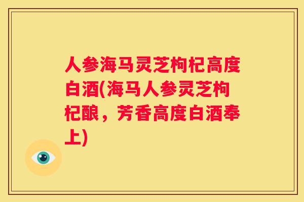 人参海马灵芝枸杞高度白酒(海马人参灵芝枸杞酿，芳香高度白酒奉上)