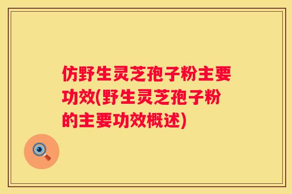 仿野生灵芝孢子粉主要功效(野生灵芝孢子粉的主要功效概述)