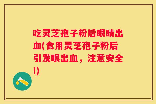 吃灵芝孢子粉后眼睛出(食用灵芝孢子粉后引发眼出，注意安全!)
