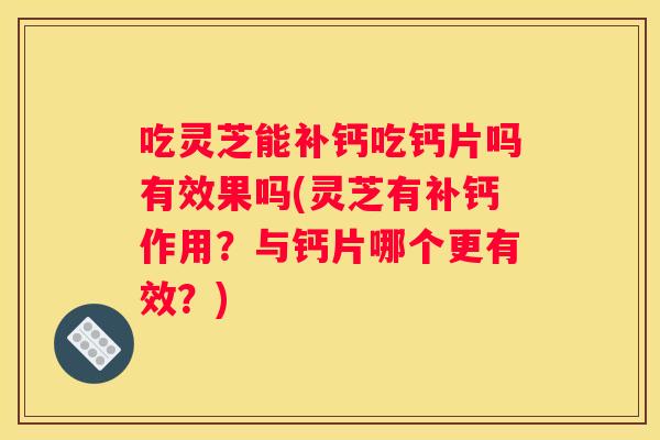吃灵芝能补钙吃钙片吗有效果吗(灵芝有补钙作用？与钙片哪个更有效？)