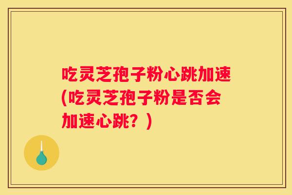 吃灵芝孢子粉心跳加速(吃灵芝孢子粉是否会加速心跳？)