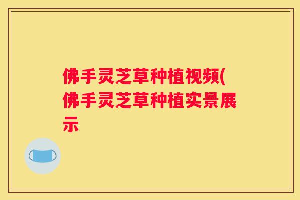 佛手灵芝草种植视频(佛手灵芝草种植实景展示