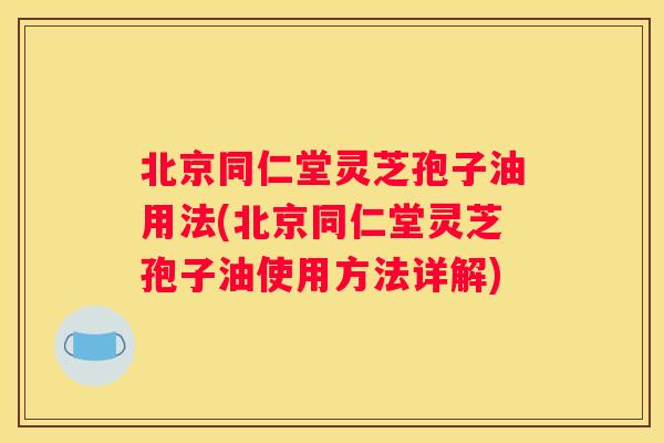 北京同仁堂灵芝孢子油用法(北京同仁堂灵芝孢子油使用方法详解) 北京同仁堂灵芝孢子油用法(北京同仁堂灵芝孢子油使用方法详解)