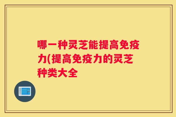 哪一种灵芝能提高免疫力(提高免疫力的灵芝种类大全