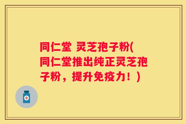 同仁堂 灵芝孢子粉(同仁堂推出纯正灵芝孢子粉,提升免疫力!) 同仁堂 灵芝孢子粉(同仁堂推出纯正灵芝孢子粉,提升免疫力!)